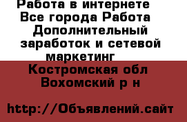 Работа в интернете  - Все города Работа » Дополнительный заработок и сетевой маркетинг   . Костромская обл.,Вохомский р-н